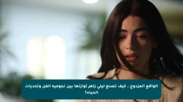 الواقع المزدوج.. كيف تصنع ليلى زاهر توازنها بين نجومية الفن وتحديات الحياة؟